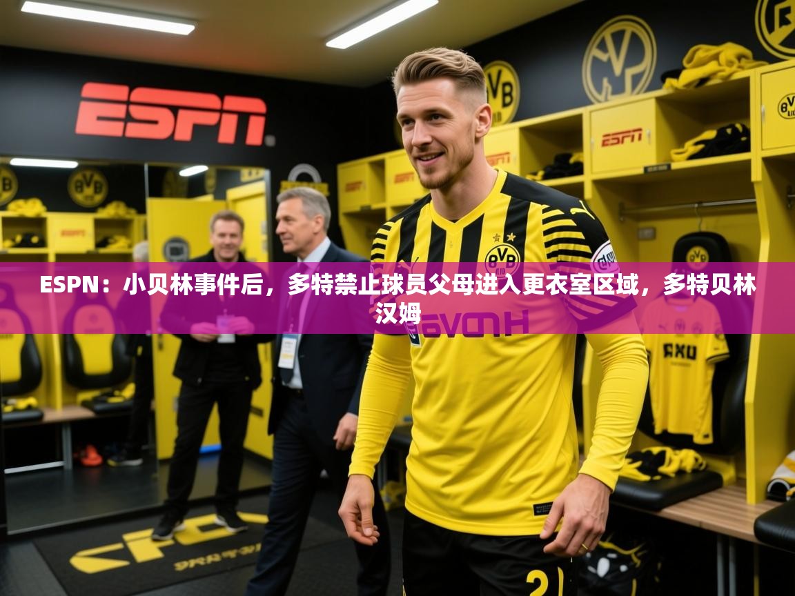 2025开云体育入口客服ESPN:小贝林事件后,多特禁止球员父母进入更衣室区域,多特贝林汉姆 第3张