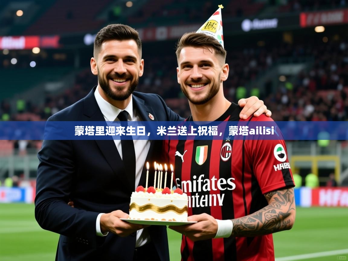 2025云开体育入口蒙塔里迎来生日，米兰送上祝福，蒙塔ailisi  第1张