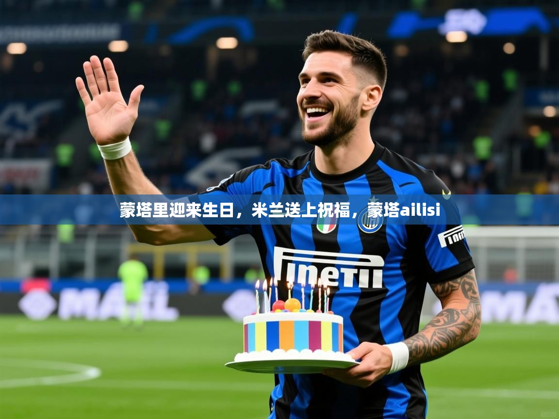 2025云开体育入口蒙塔里迎来生日，米兰送上祝福，蒙塔ailisi  第3张