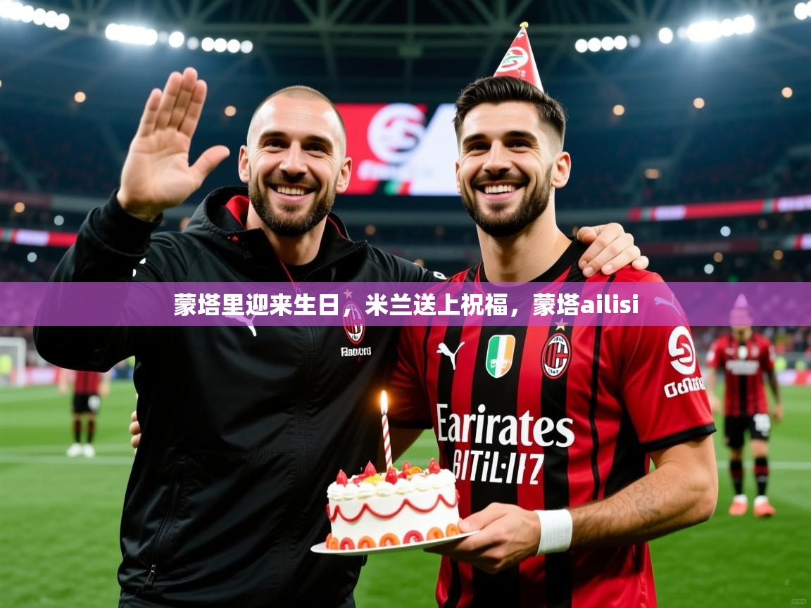 2025云开体育入口蒙塔里迎来生日，米兰送上祝福，蒙塔ailisi  第4张