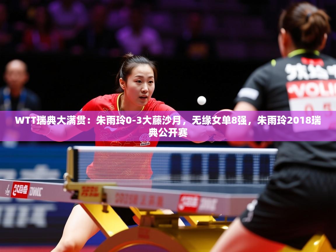 2025开云体育在线观看WTT瑞典大满贯:朱雨玲0-3大藤沙月,无缘女单8强,朱雨玲2018瑞典公开赛 第1张