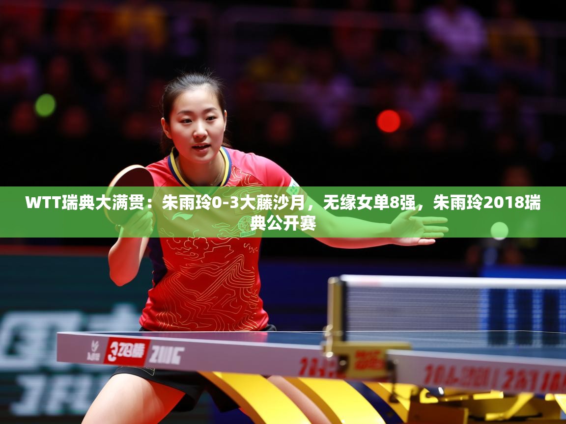 2025开云体育在线观看WTT瑞典大满贯:朱雨玲0-3大藤沙月,无缘女单8强,朱雨玲2018瑞典公开赛 第4张
