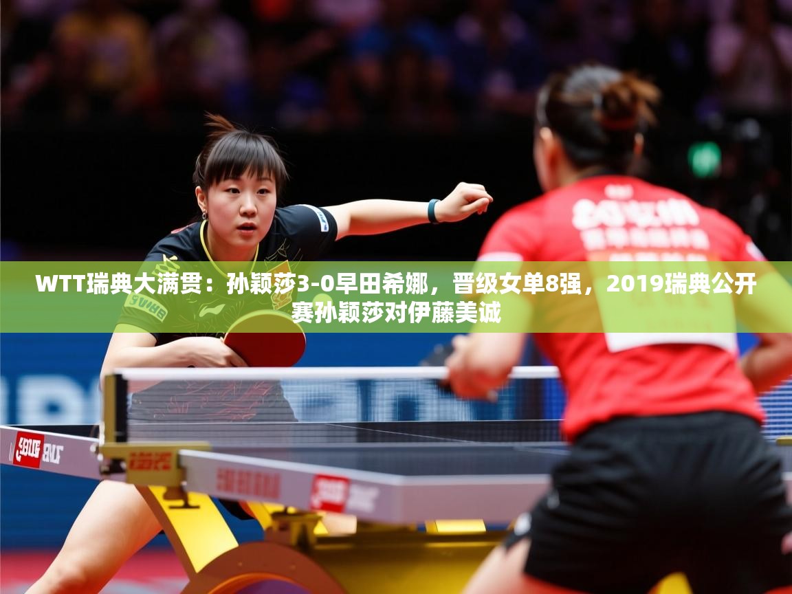 2025kaiyun体育在线官网WTT瑞典大满贯：孙颖莎3-0早田希娜，晋级女单8强，2019瑞典公开赛孙颖莎对伊藤美诚  第4张