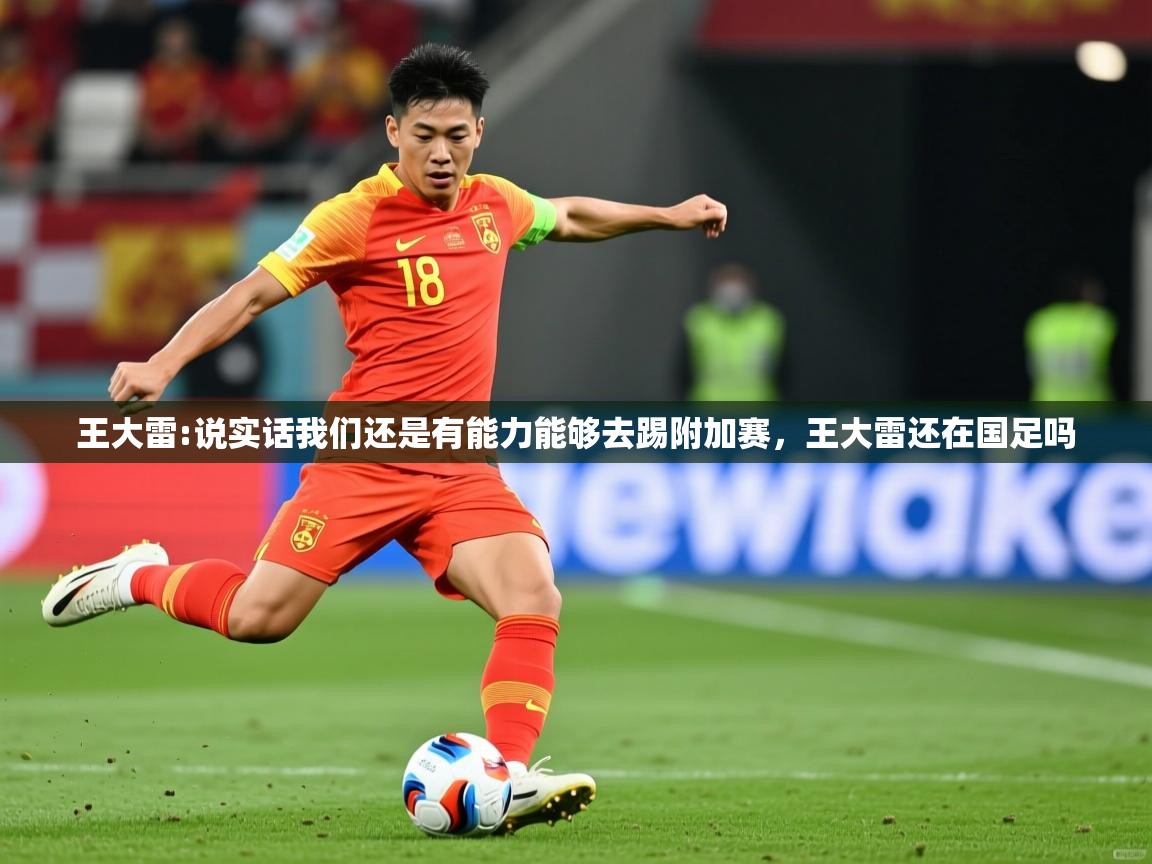 2025开云体育入口网址王大雷:说实话我们还是有能力能够去踢附加赛,王大雷还在国足吗 第1张