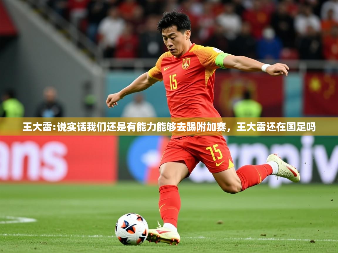 2025开云体育入口网址王大雷:说实话我们还是有能力能够去踢附加赛,王大雷还在国足吗 第2张