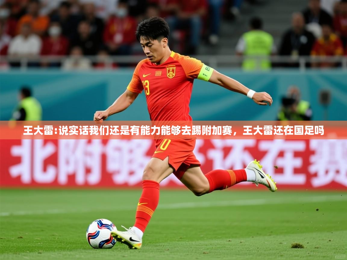 2025开云体育入口网址王大雷:说实话我们还是有能力能够去踢附加赛,王大雷还在国足吗 第3张