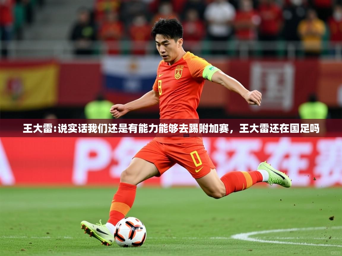 2025开云体育入口网址王大雷:说实话我们还是有能力能够去踢附加赛,王大雷还在国足吗 第4张