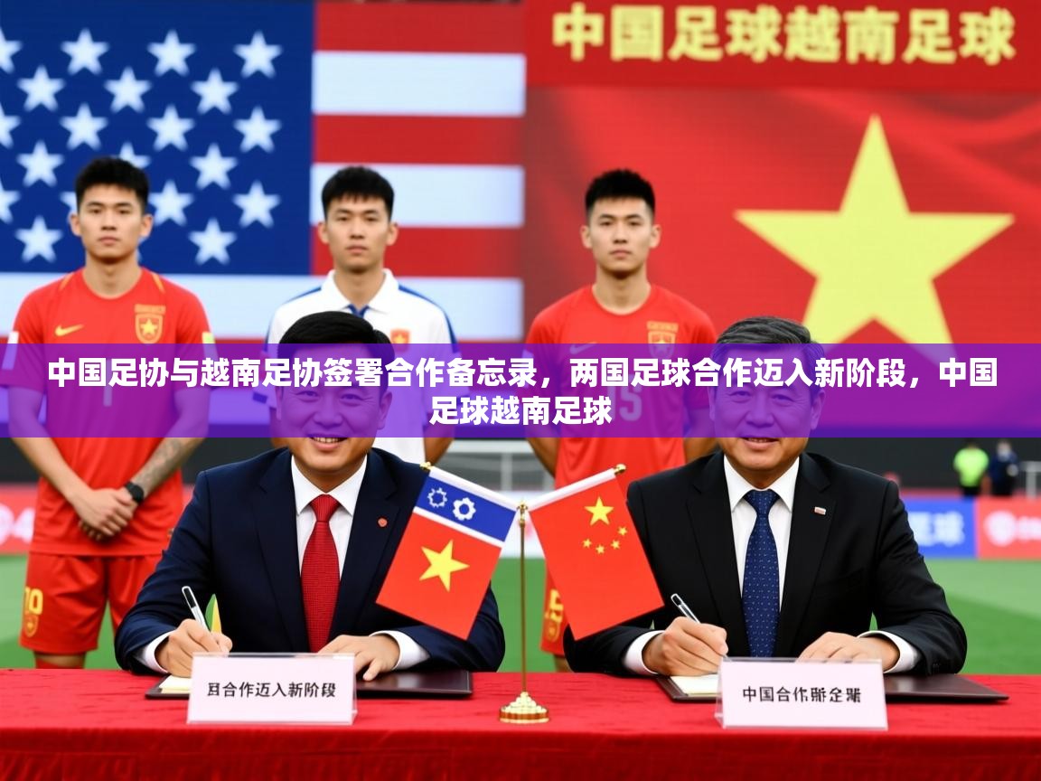2025开云体育入口邀请码中国足协与越南足协签署合作备忘录,两国足球合作迈入新阶段,中国足球越南足球 第2张