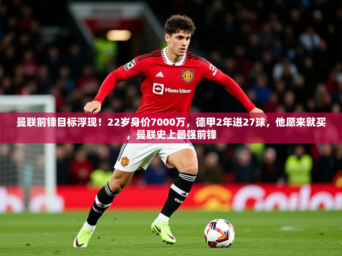 2025开云体育在线曼联前锋目标浮现!22岁身价7000万,德甲2年进27球,他愿来就买,曼联史上最强前锋 第1张