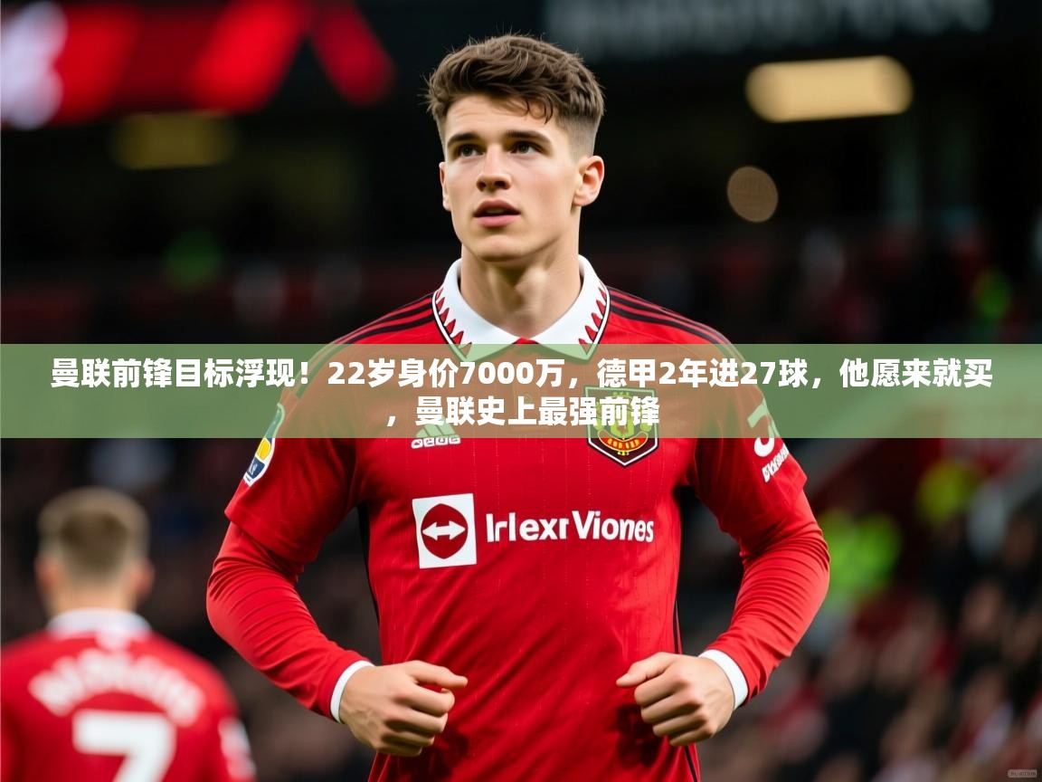 2025开云体育在线曼联前锋目标浮现!22岁身价7000万,德甲2年进27球,他愿来就买,曼联史上最强前锋 第2张