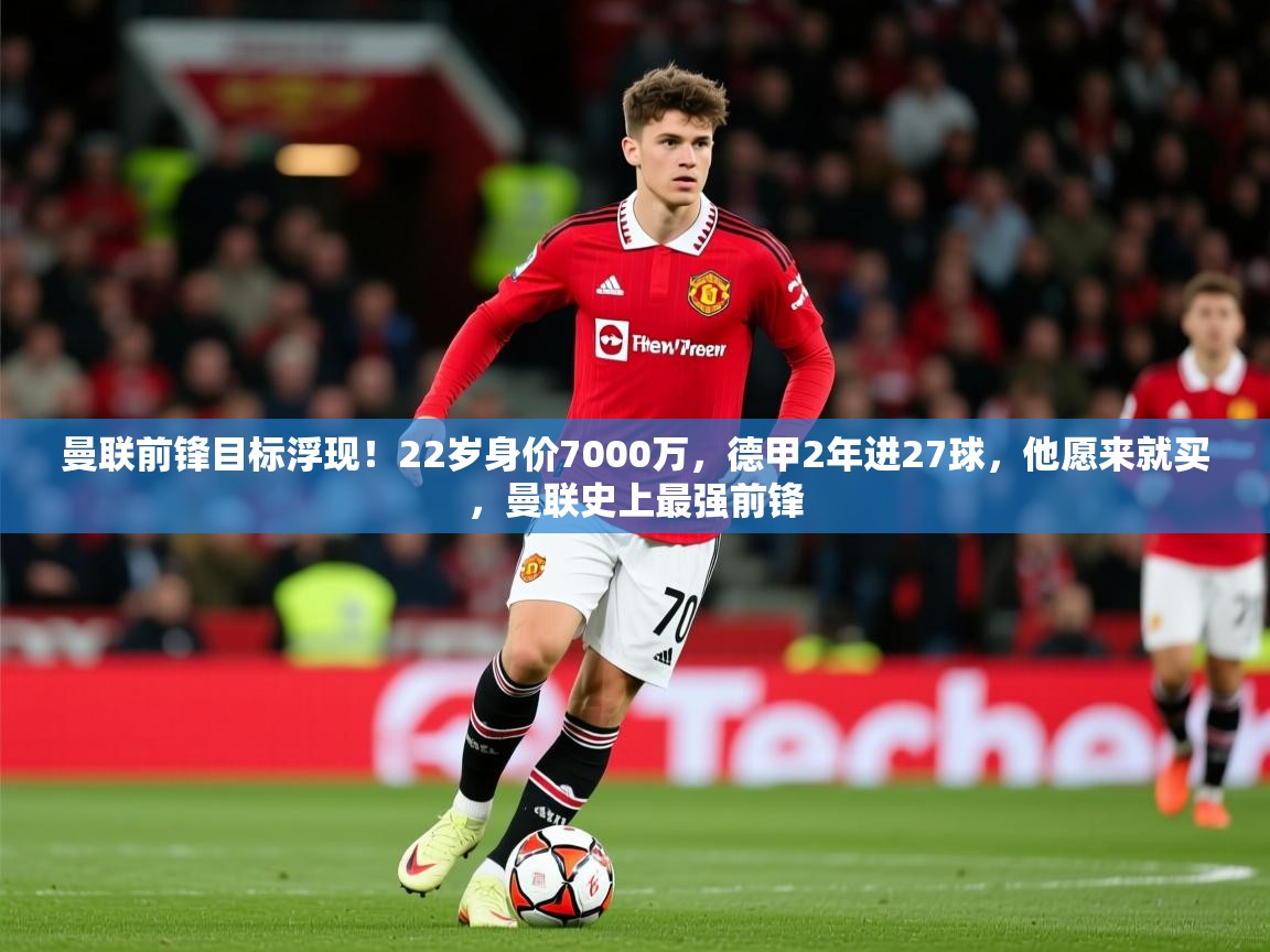 2025开云体育在线曼联前锋目标浮现!22岁身价7000万,德甲2年进27球,他愿来就买,曼联史上最强前锋 第3张