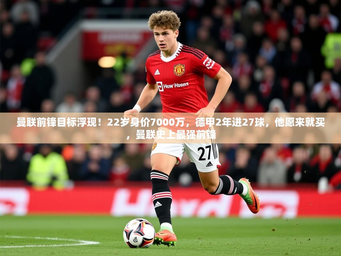 2025开云体育在线曼联前锋目标浮现!22岁身价7000万,德甲2年进27球,他愿来就买,曼联史上最强前锋 第4张