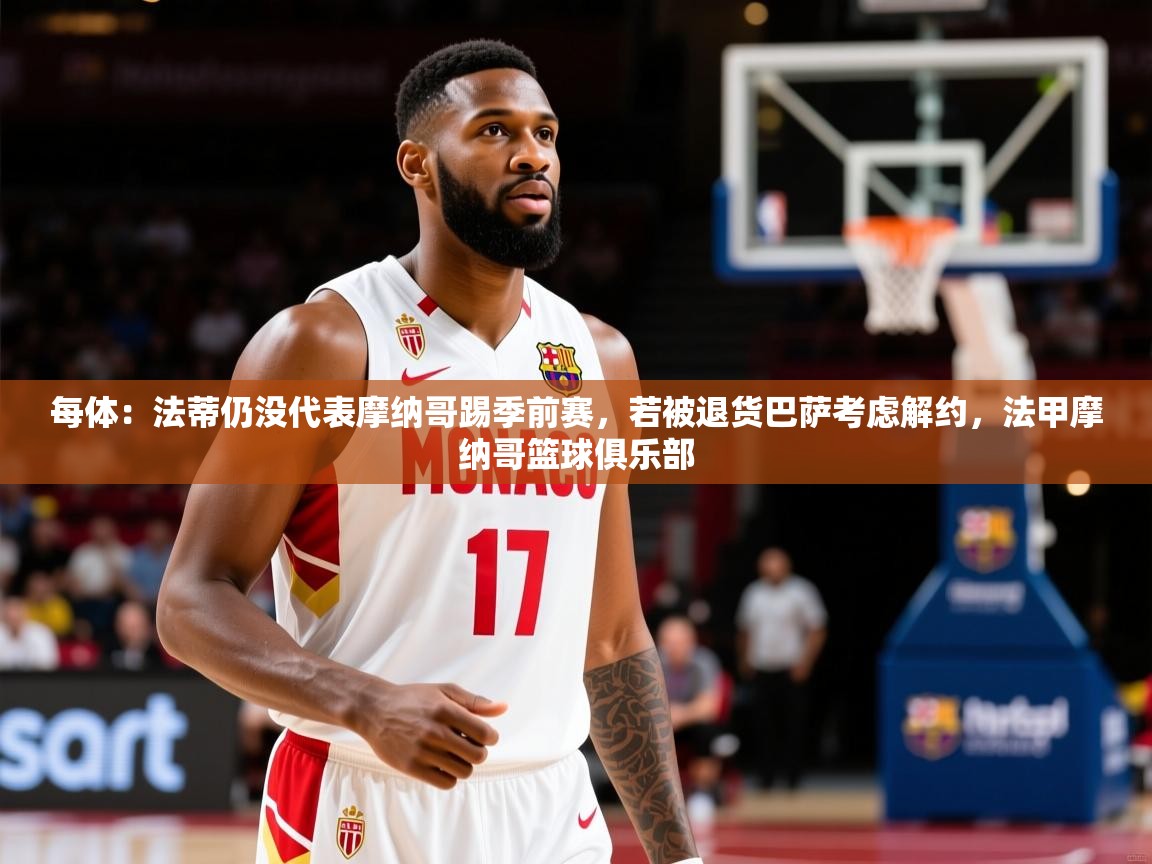 2025云开体育官网每体:法蒂仍没代表摩纳哥踢季前赛,若被退货巴萨考虑解约,法甲摩纳哥篮球俱乐部 第1张
