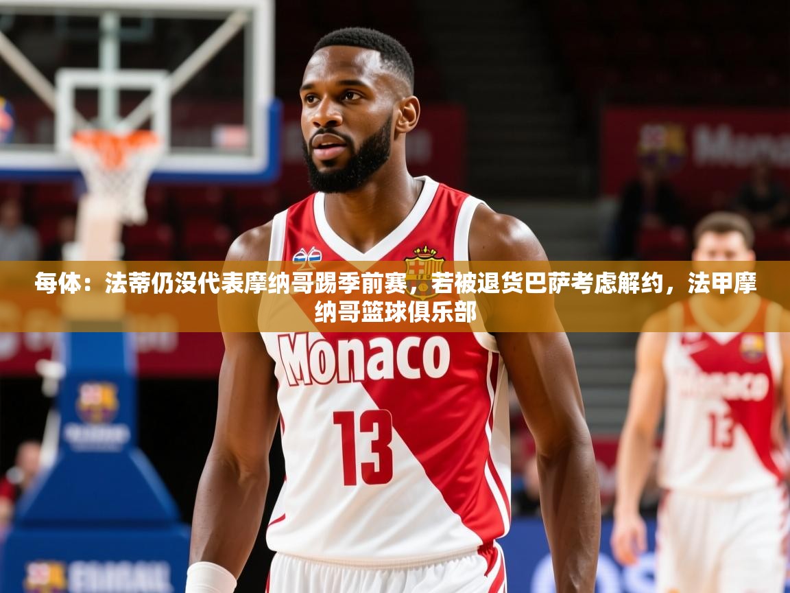 2025云开体育官网每体:法蒂仍没代表摩纳哥踢季前赛,若被退货巴萨考虑解约,法甲摩纳哥篮球俱乐部 第3张
