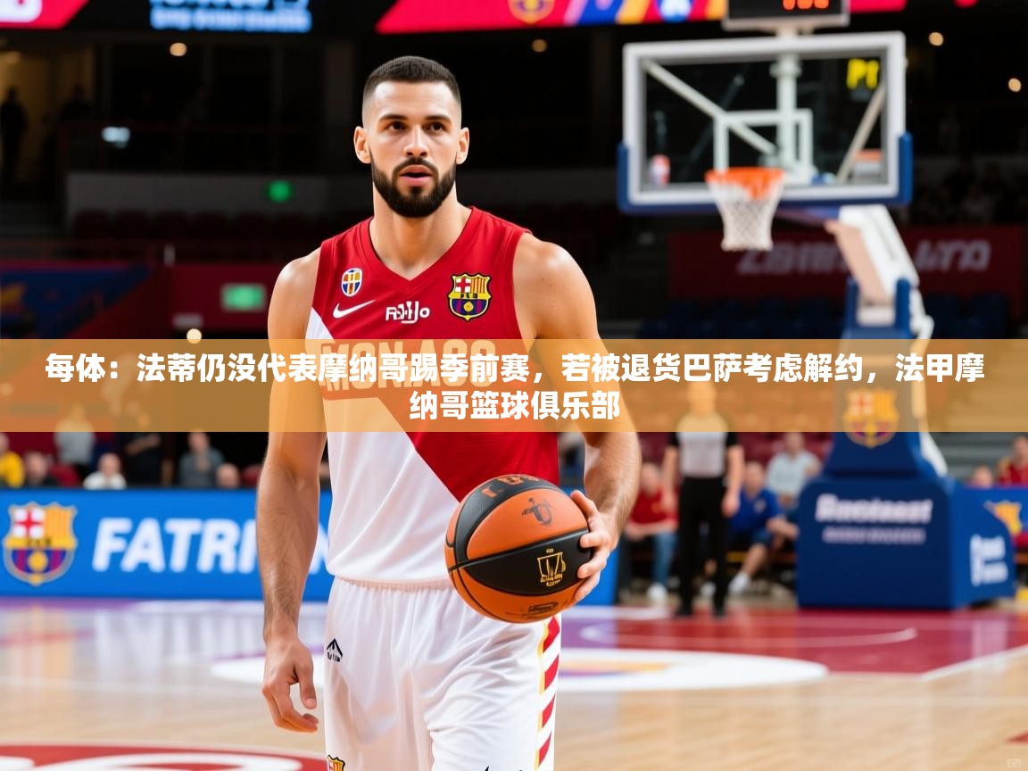 2025云开体育官网每体:法蒂仍没代表摩纳哥踢季前赛,若被退货巴萨考虑解约,法甲摩纳哥篮球俱乐部 第2张