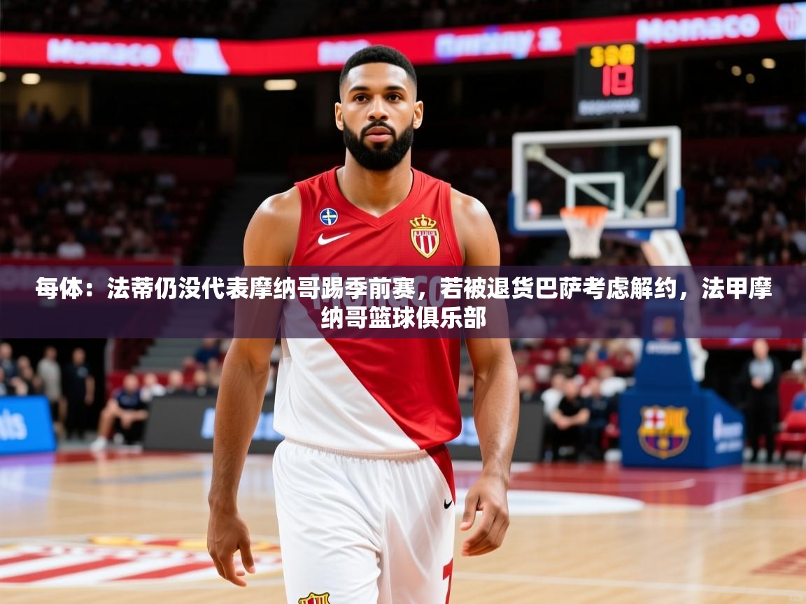 2025云开体育官网每体:法蒂仍没代表摩纳哥踢季前赛,若被退货巴萨考虑解约,法甲摩纳哥篮球俱乐部 第4张