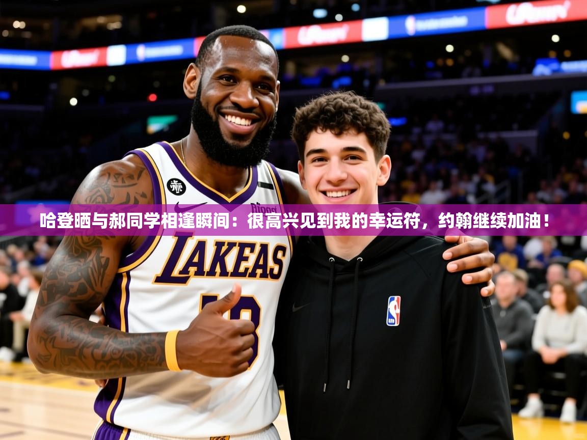 2025云开体育app官方下载哈登晒与郝同学相逢瞬间:很高兴见到我的幸运符,约翰继续加油! 第2张