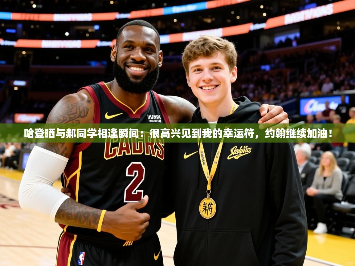 2025云开体育app官方下载哈登晒与郝同学相逢瞬间:很高兴见到我的幸运符,约翰继续加油! 第3张