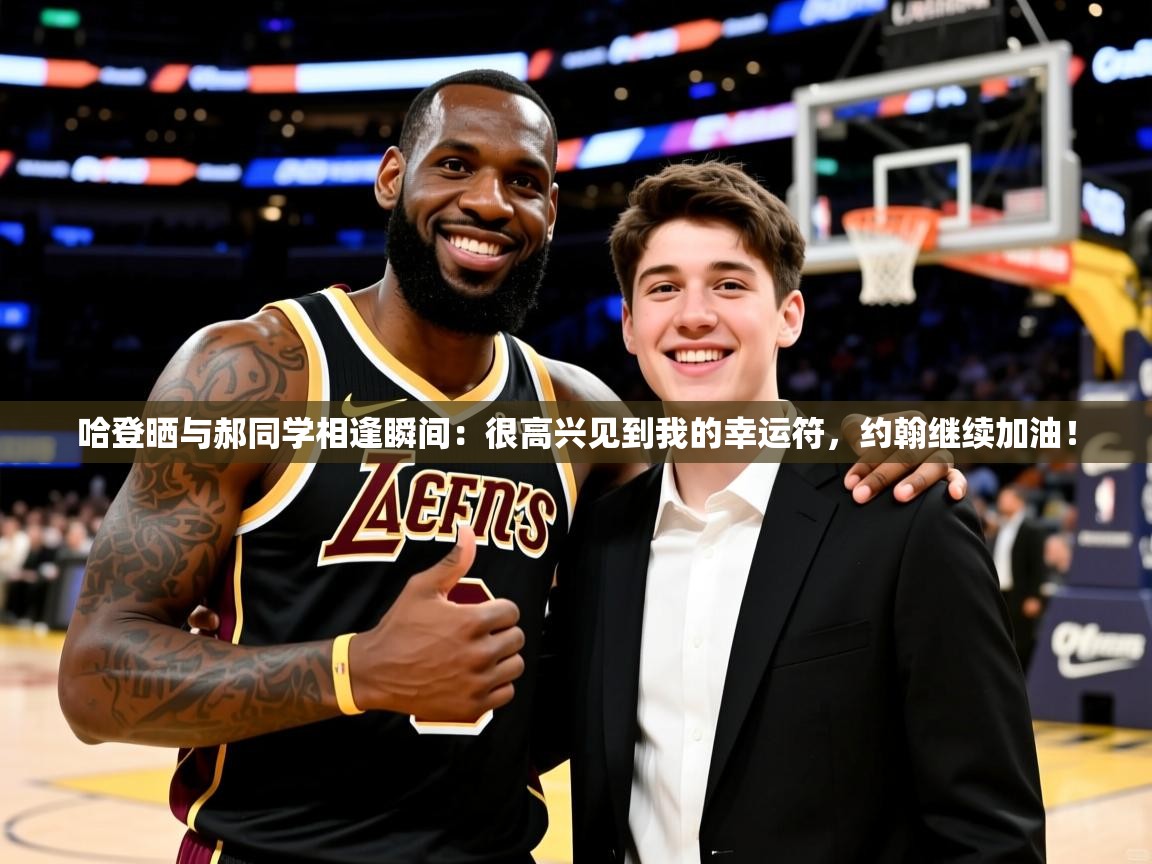 2025云开体育app官方下载哈登晒与郝同学相逢瞬间:很高兴见到我的幸运符,约翰继续加油! 第4张