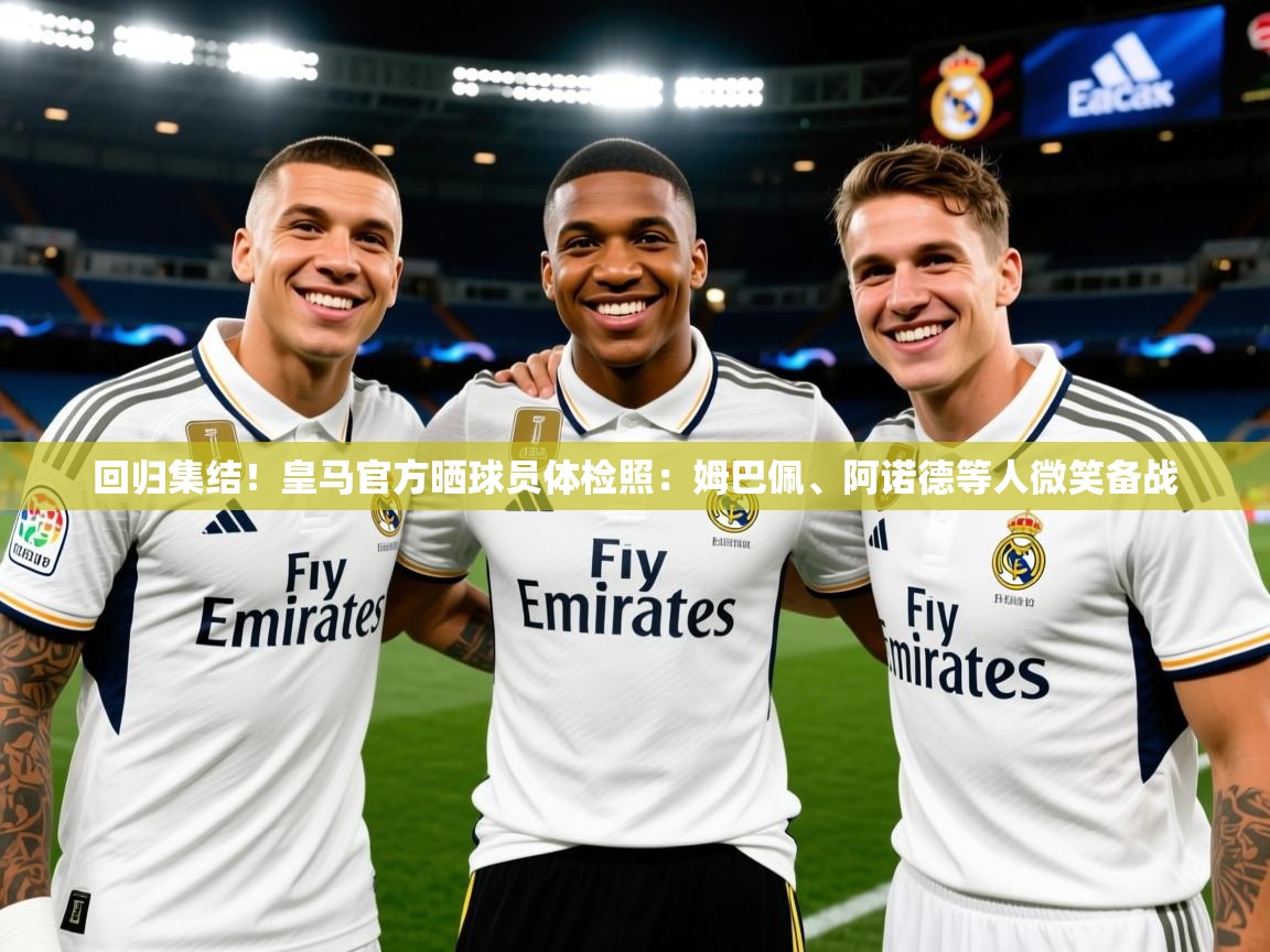 2025开云体育注册下载回归集结！皇马官方晒球员体检照：姆巴佩、阿诺德等人微笑备战  第3张