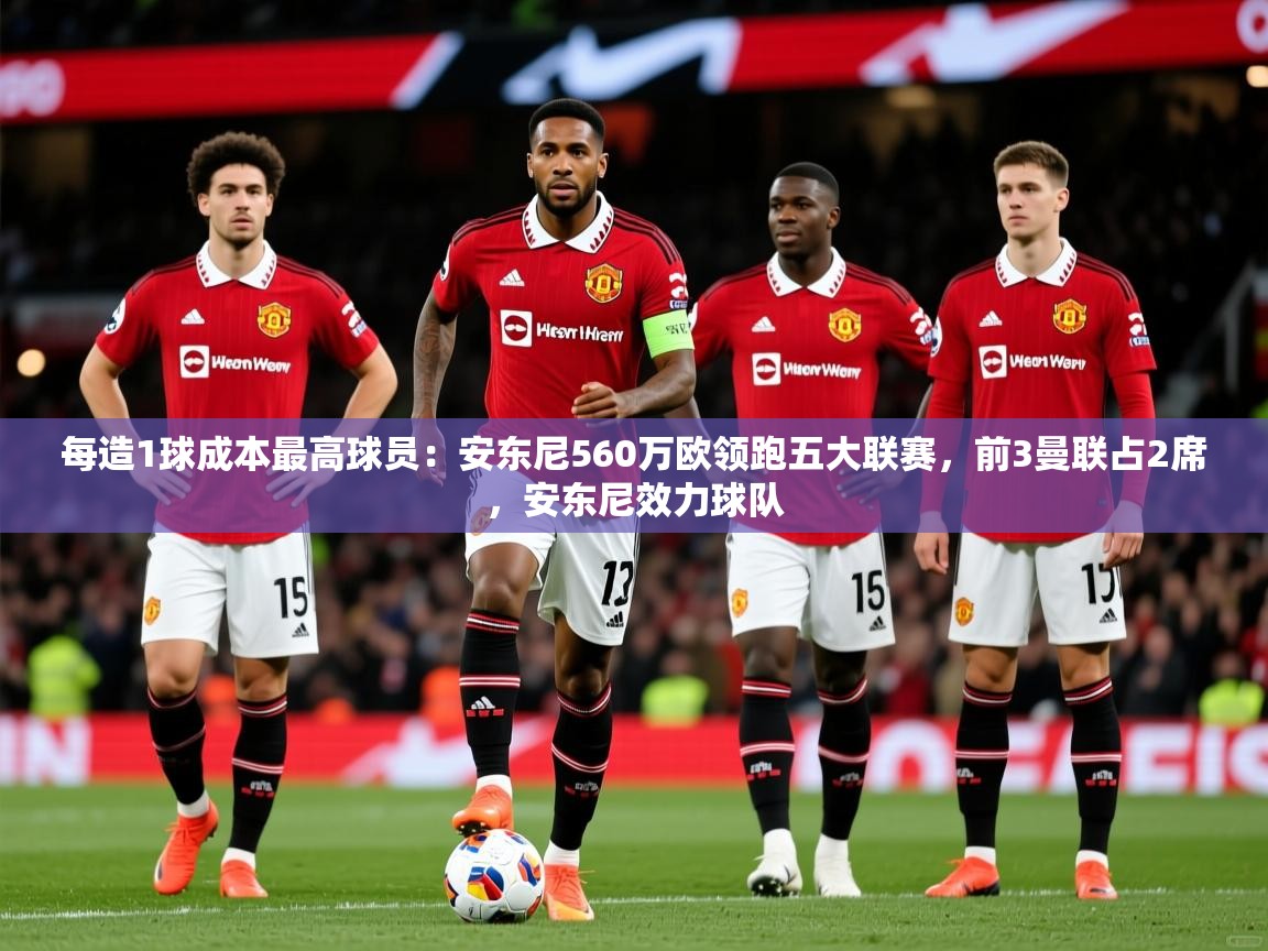 2025开云体育登入口网页版每造1球成本最高球员：安东尼560万欧领跑五大联赛，前3曼联占2席，安东尼效力球队  第2张