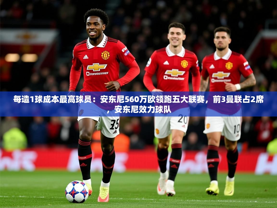 2025开云体育登入口网页版每造1球成本最高球员：安东尼560万欧领跑五大联赛，前3曼联占2席，安东尼效力球队  第4张