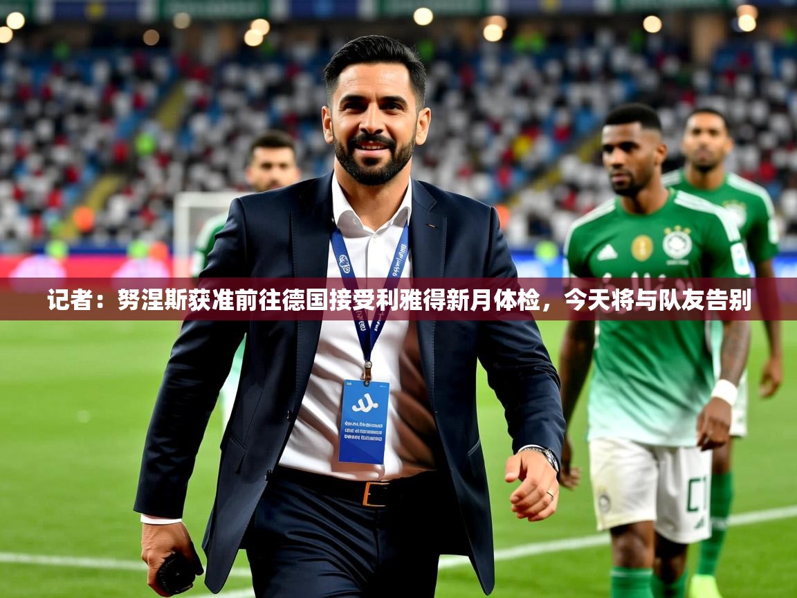 2025开云体育app官网入口记者:努涅斯获准前往德国接受利雅得新月体检,今天将与队友告别 第3张