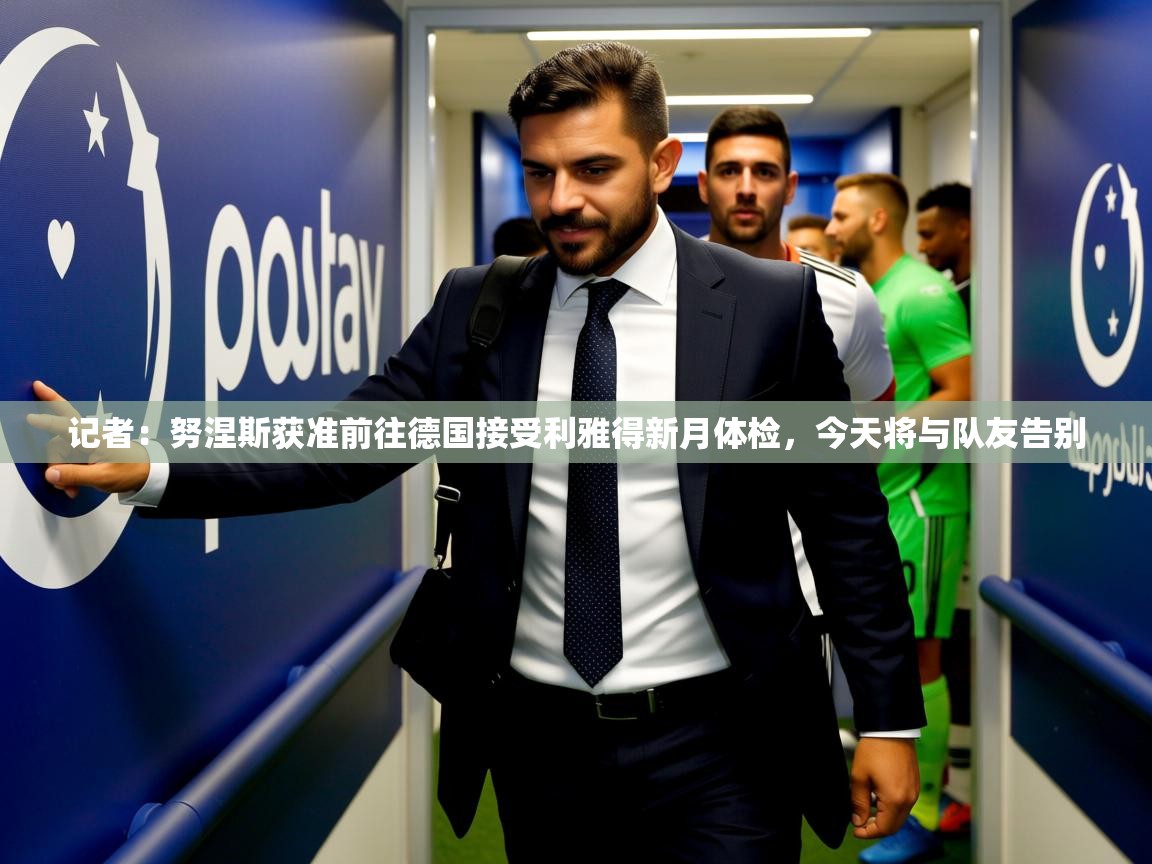 2025开云体育app官网入口记者:努涅斯获准前往德国接受利雅得新月体检,今天将与队友告别 第4张