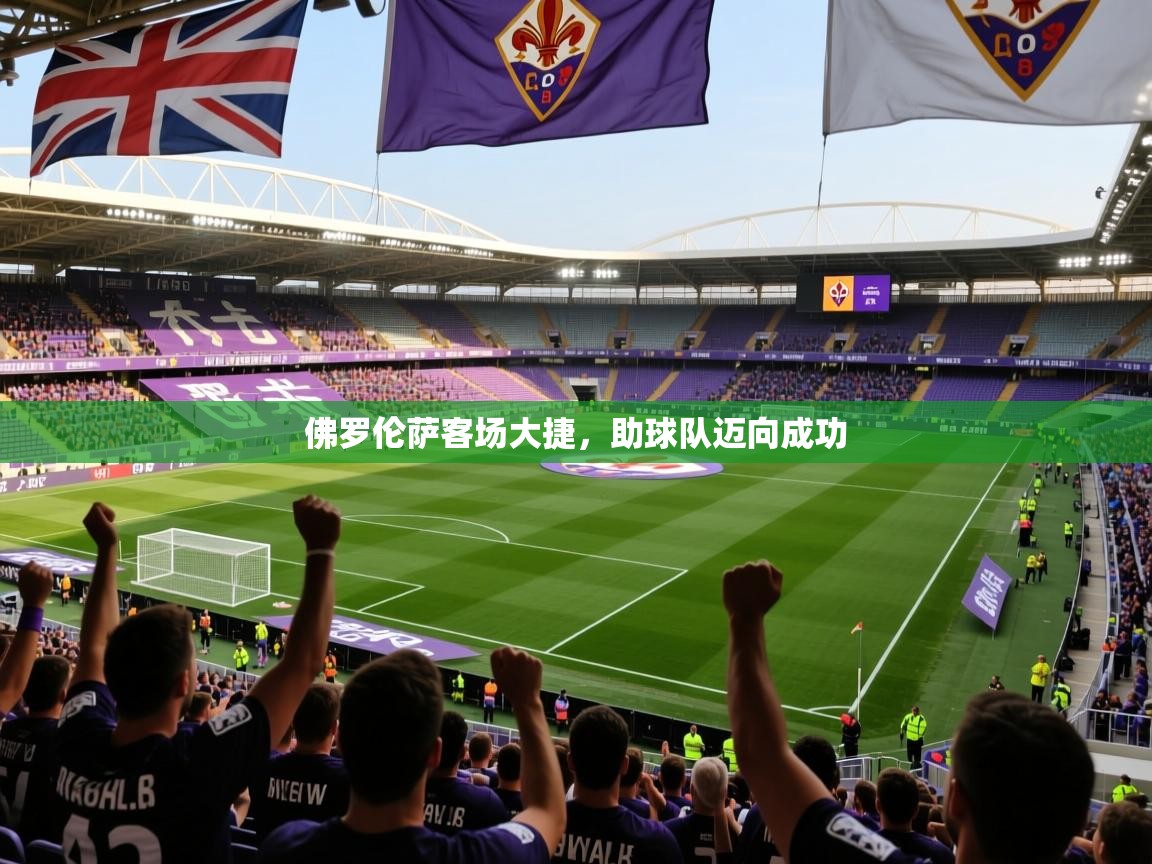 2026开云体育官网登录佛罗伦萨客场大捷，助球队迈向成功  第4张