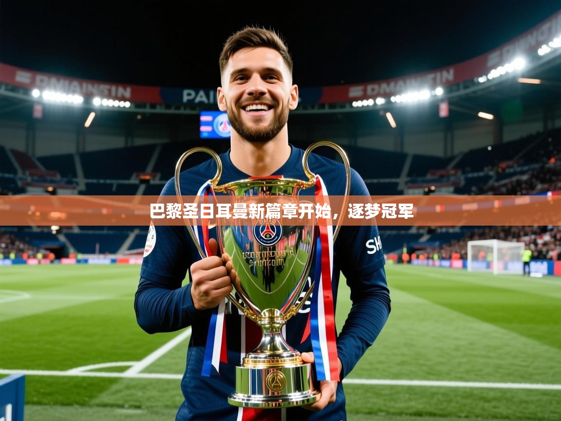 2026开云体育app下载巴黎圣日耳曼新篇章开始，逐梦冠军  第4张
