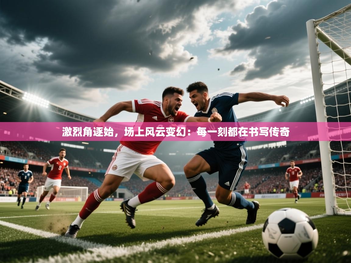 2026开云体育app安装激烈角逐始，场上风云变幻：每一刻都在书写传奇  第4张