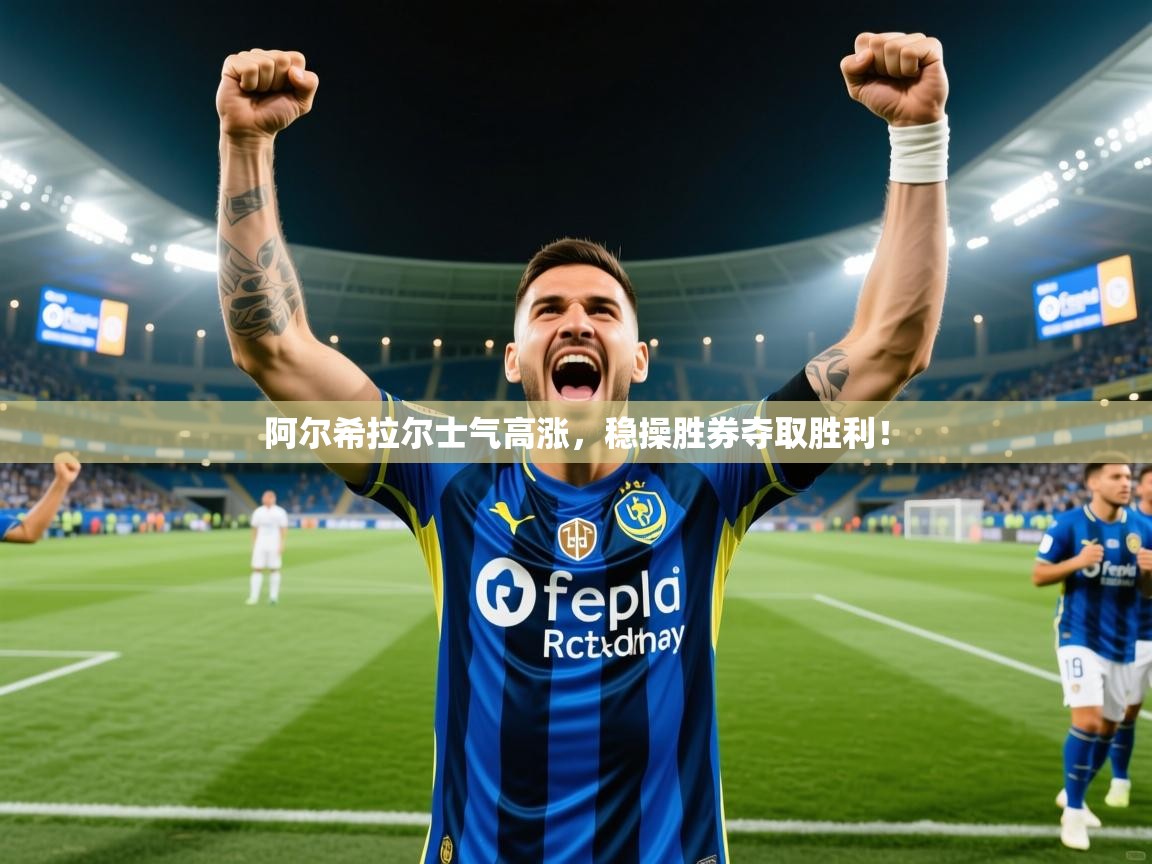 2026开云体育在线入口阿尔希拉尔士气高涨，稳操胜券夺取胜利！  第4张