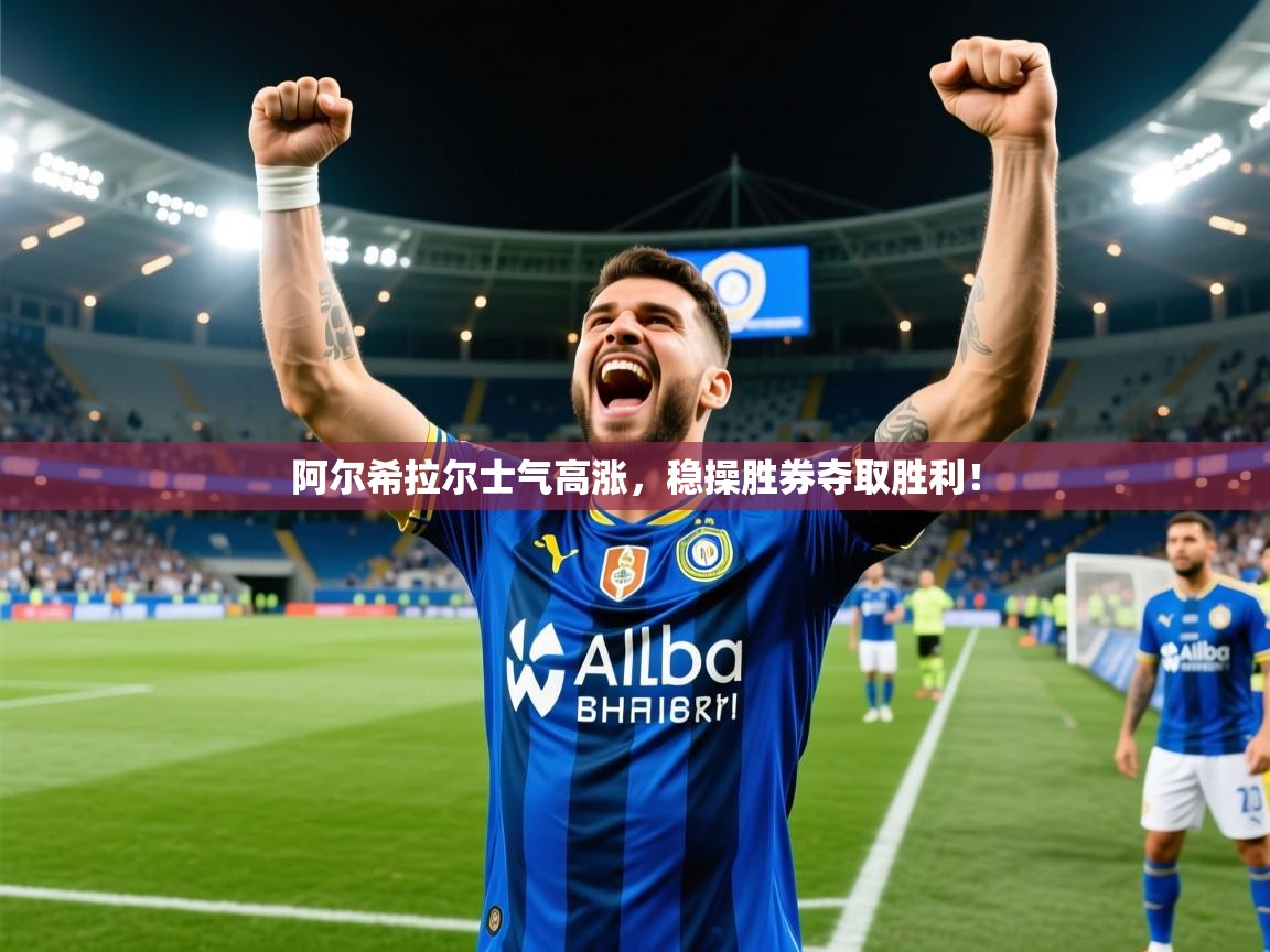 2026开云体育在线入口阿尔希拉尔士气高涨，稳操胜券夺取胜利！  第3张