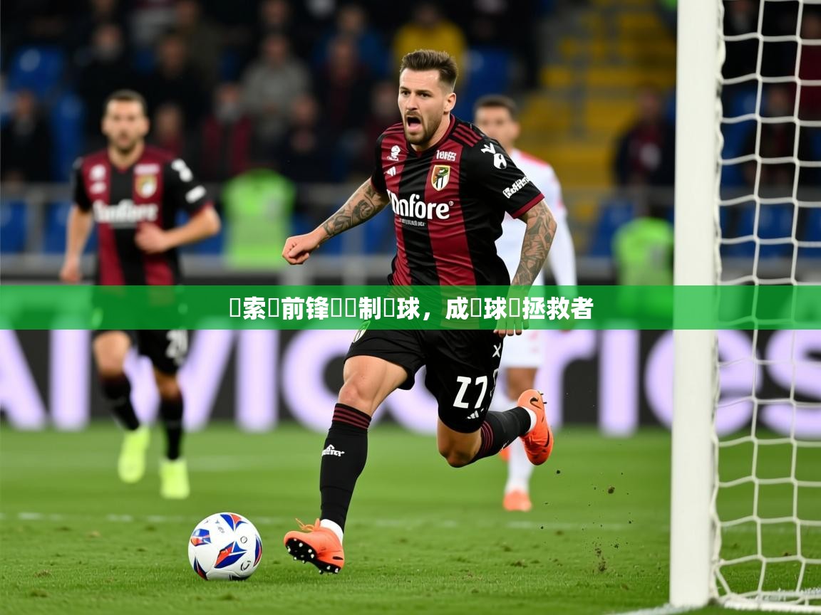 2026开云体育app网页版入口薩索羅前锋轟進制勝球,成為球隊拯救者 第3张