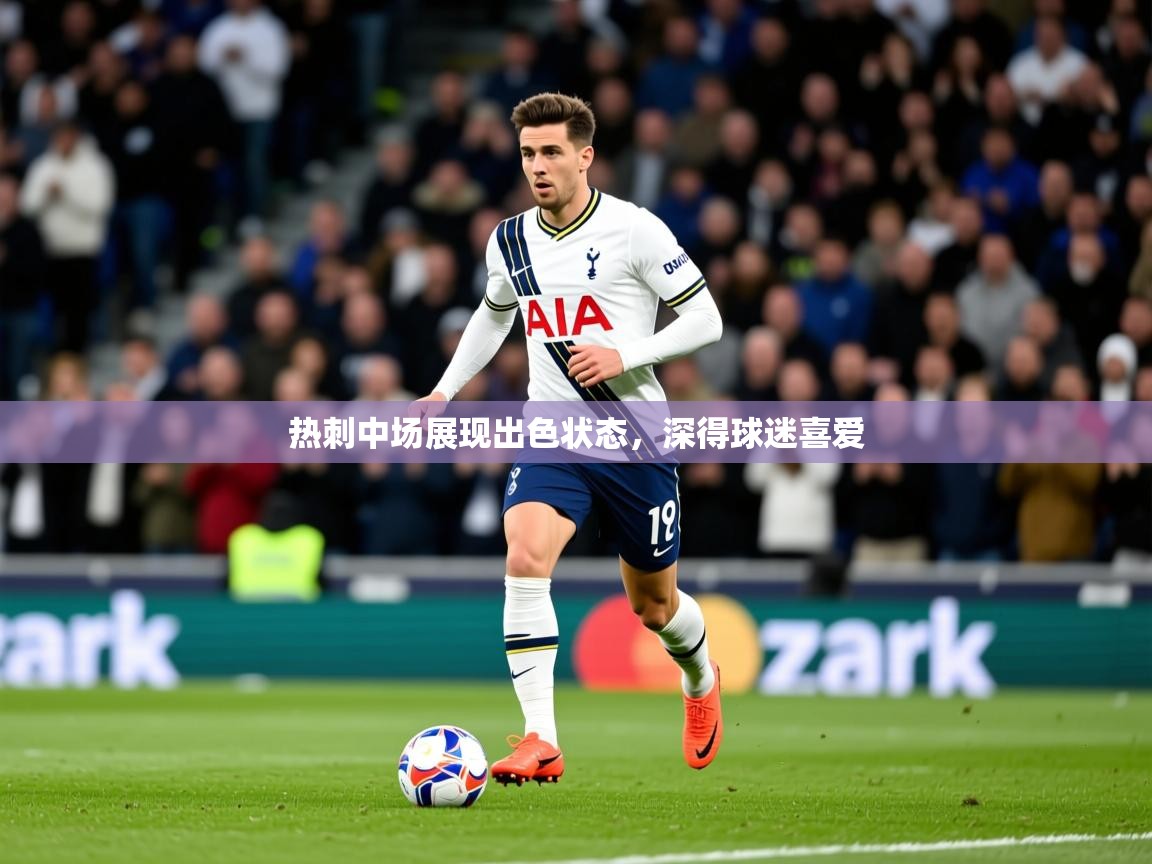 2026开运体育在线登录热刺中场展现出色状态，深得球迷喜爱  第1张