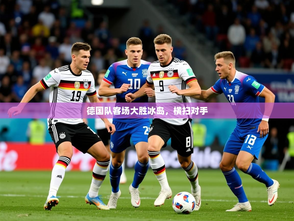 2026开云体育在线下载德国队客场大胜冰岛，横扫对手  第4张
