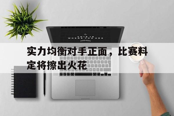 实力均衡对手正面，比赛料定将擦出火花的简单介绍