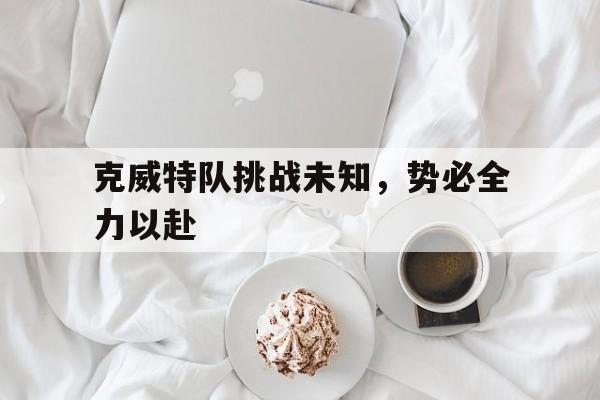 开云体育官网登入-关于克威特队挑战未知，势必全力以赴的信息
